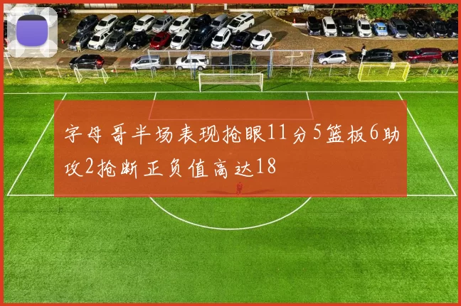字母哥半场表现抢眼11分5篮板6助攻2抢断正负值高达18
