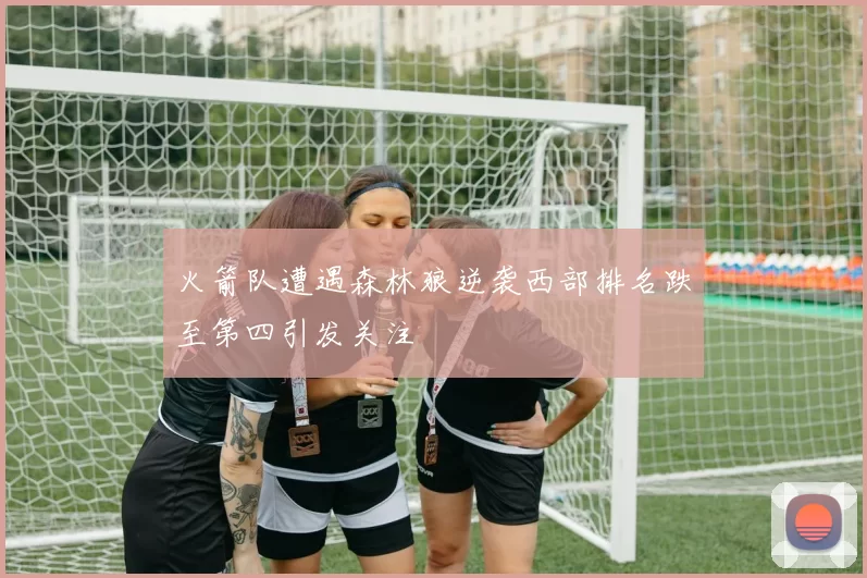 火箭队遭遇森林狼逆袭西部排名跌至第四引发关注