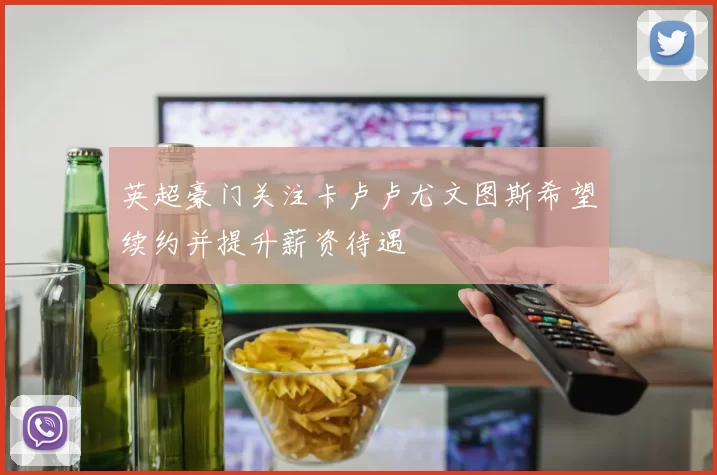 英超豪门关注卡卢卢尤文图斯希望续约并提升薪资待遇