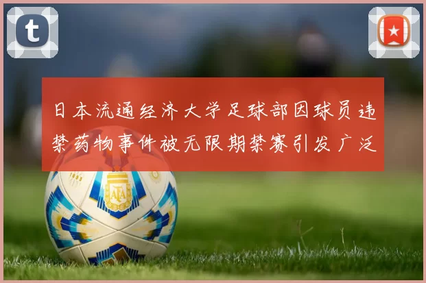 日本流通经济大学足球部因球员违禁药物事件被无限期禁赛引发广泛关注