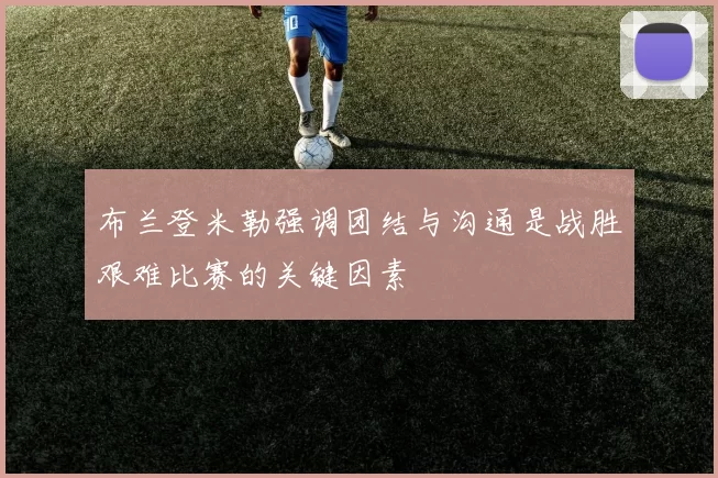 布兰登米勒强调团结与沟通是战胜艰难比赛的关键因素
