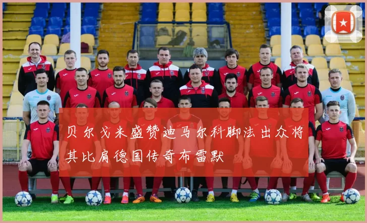 贝尔戈米盛赞迪马尔科脚法出众将其比肩德国传奇布雷默