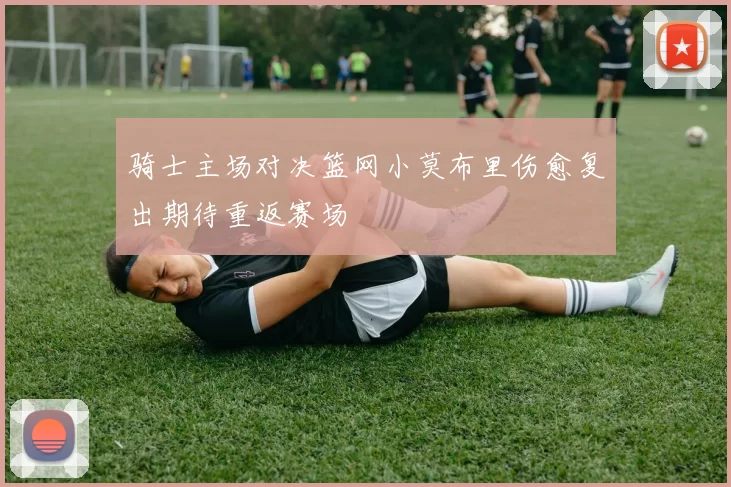 骑士主场对决篮网小莫布里伤愈复出期待重返赛场