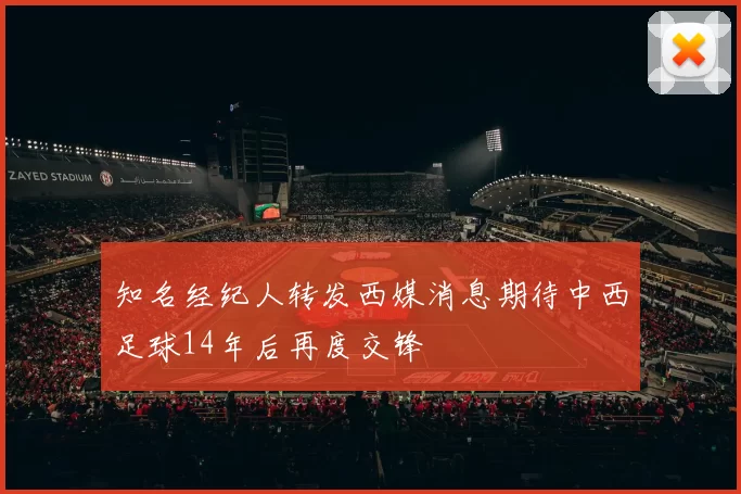 知名经纪人转发西媒消息期待中西足球14年后再度交锋