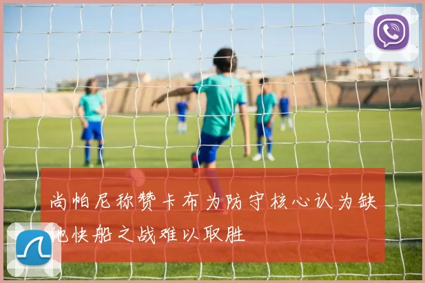 尚帕尼称赞卡布为防守核心认为缺他快船之战难以取胜