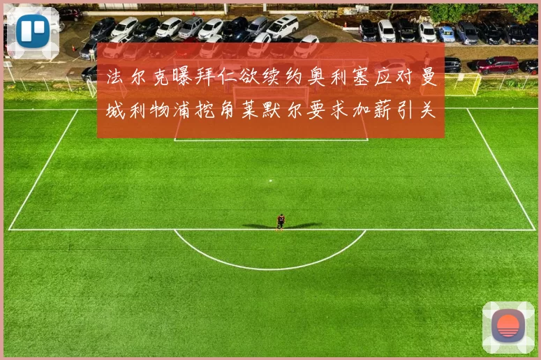 法尔克曝拜仁欲续约奥利塞应对曼城利物浦挖角莱默尔要求加薪引关注