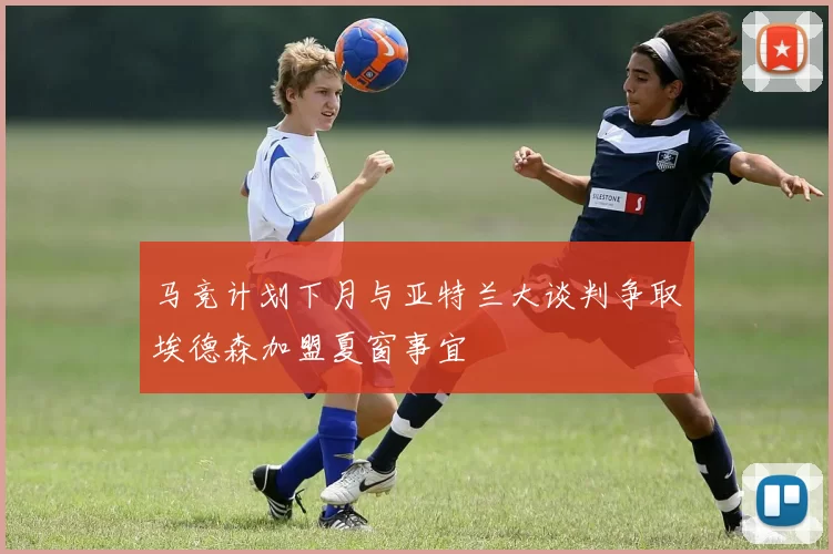 马竞计划下月与亚特兰大谈判争取埃德森加盟夏窗事宜