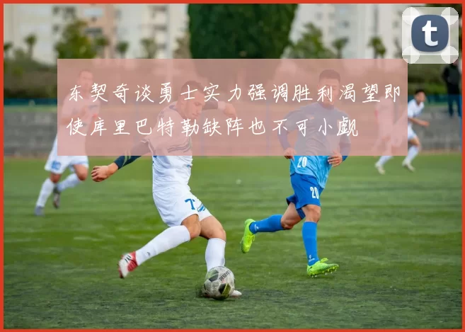 东契奇谈勇士实力强调胜利渴望即使库里巴特勒缺阵也不可小觑