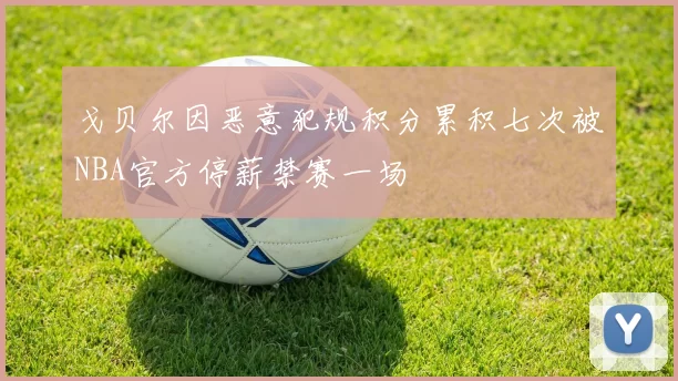 戈贝尔因恶意犯规积分累积七次被NBA官方停薪禁赛一场
