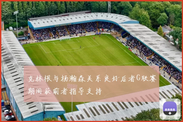 克林根与杨瀚森关系良好后者G联赛期间获前者指导支持