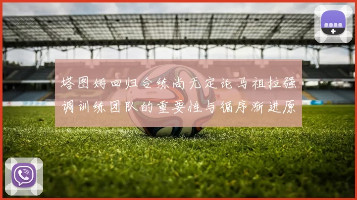 塔图姆回归合练尚无定论马祖拉强调训练团队的重要性与循序渐进原则