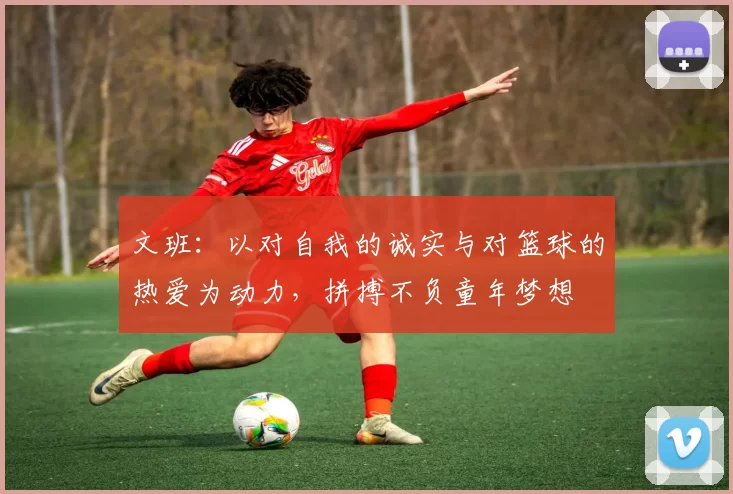 文班：以对自我的诚实与对篮球的热爱为动力，拼搏不负童年梦想