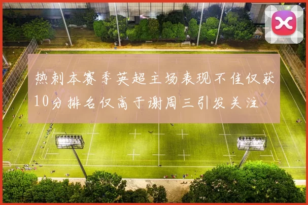 热刺本赛季英超主场表现不佳仅获10分排名仅高于谢周三引发关注