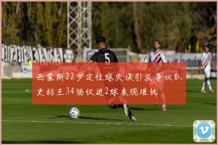 西蒙斯22岁定位球失误引发争议队史标王34场仅进2球表现堪忧