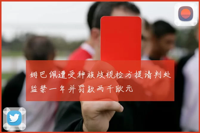 姆巴佩遭受种族歧视检方提请判处监禁一年并罚款两千欧元
